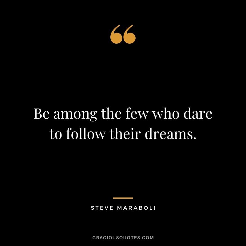Be among the few who dare to follow their dreams.