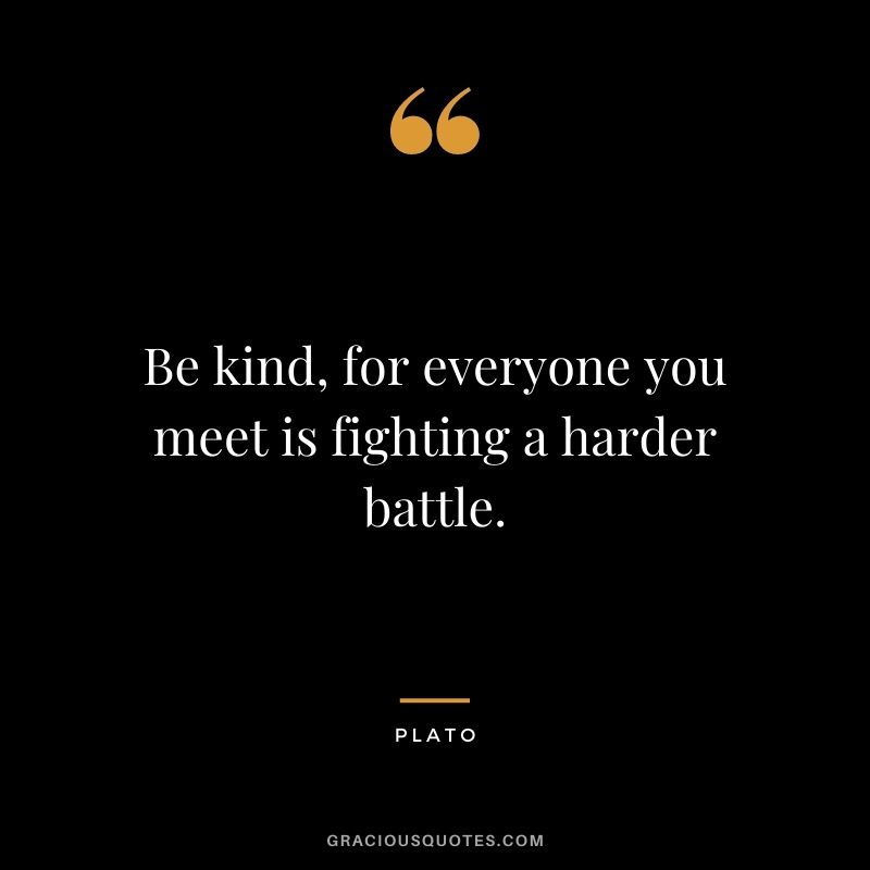 Be kind, for everyone you meet is fighting a harder battle.