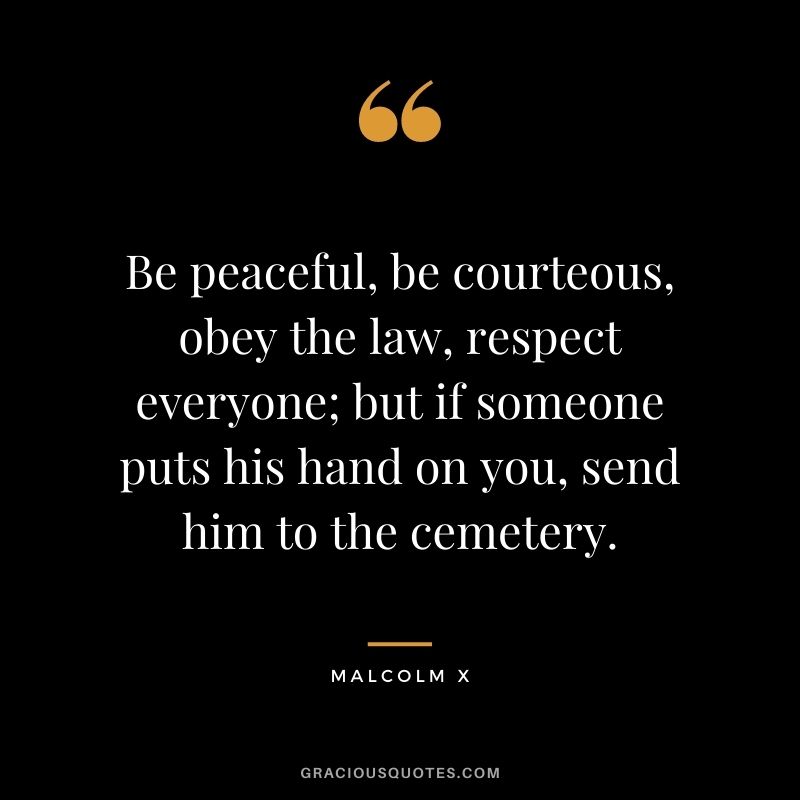 Be peaceful, be courteous, obey the law, respect everyone; but if someone puts his hand on you, send him to the cemetery.