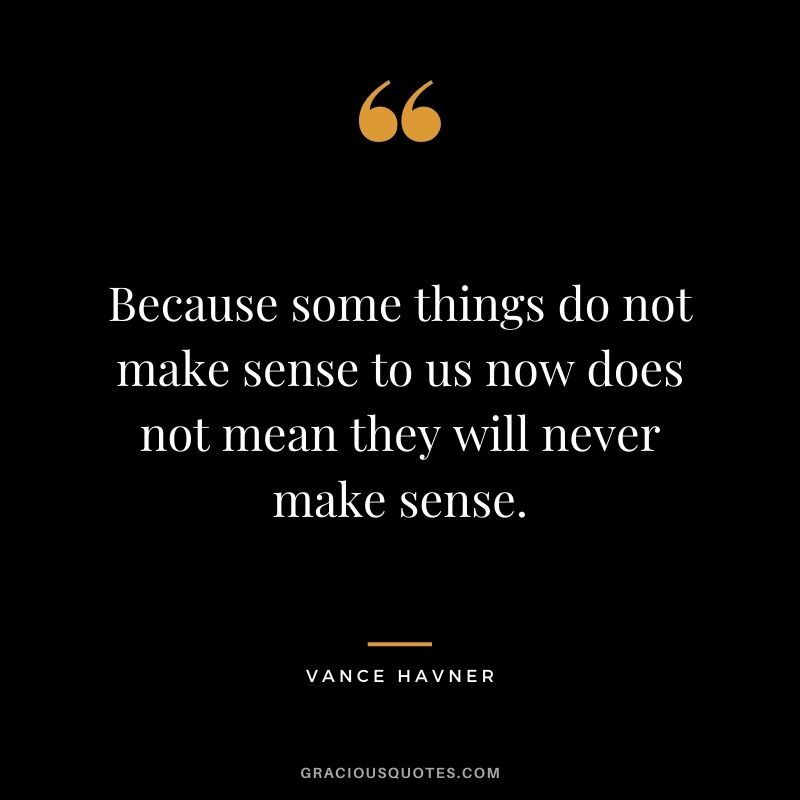 Because some things do not make sense to us now does not mean they will never make sense. - Vance Havner