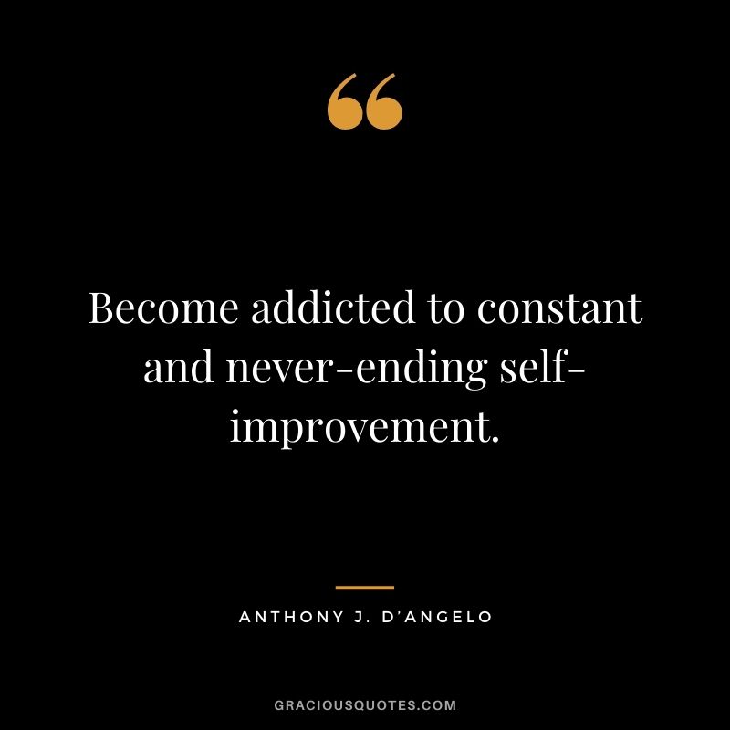 Become addicted to constant and never-ending self-improvement. - Anthony J. D’Angelo
