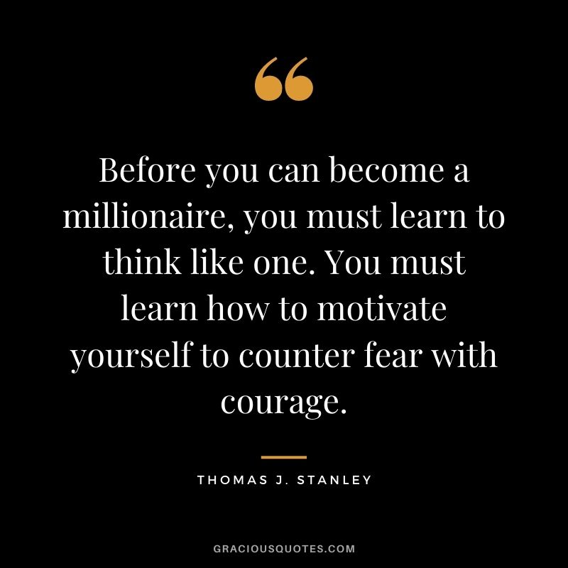 Before you can become a millionaire, you must learn to think like one. You must learn how to motivate yourself to counter fear with courage. - Thomas J. Stanley