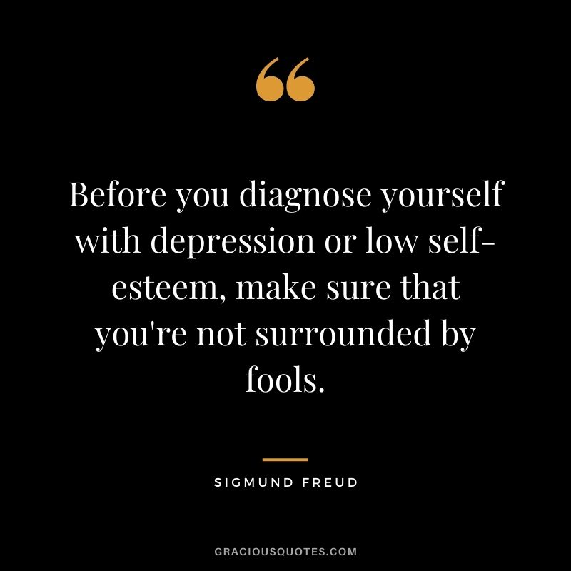 Before you diagnose yourself with depression or low self-esteem, make sure that you're not surrounded by fools.