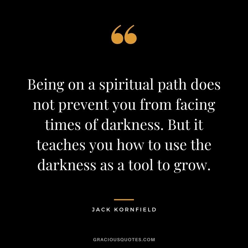 Being on a spiritual path does not prevent you from facing times of darkness. But it teaches you how to use the darkness as a tool to grow.