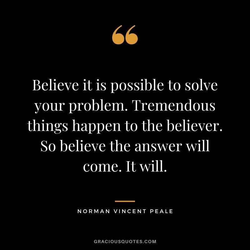 Believe it is possible to solve your problem. Tremendous things happen to the believer. So believe the answer will come. It will.