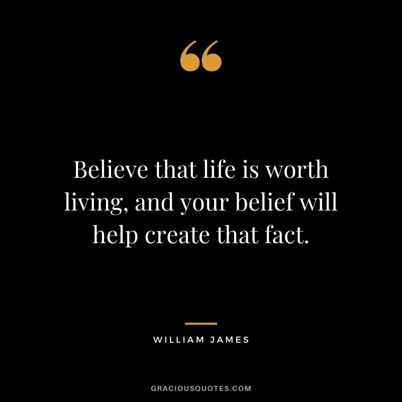 Believe that life is worth living, and your belief will help create that fact. - William James