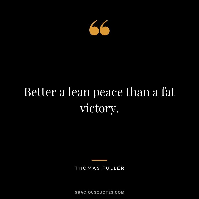 Better a lean peace than a fat victory. - Thomas Fuller