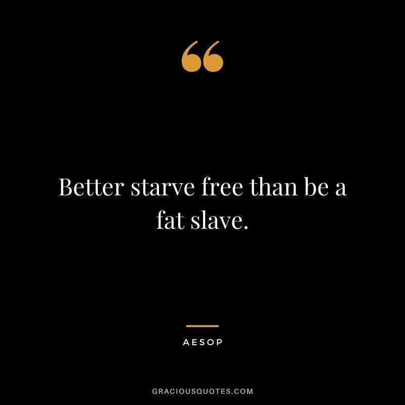Better starve free than be a fat slave. - Aesop