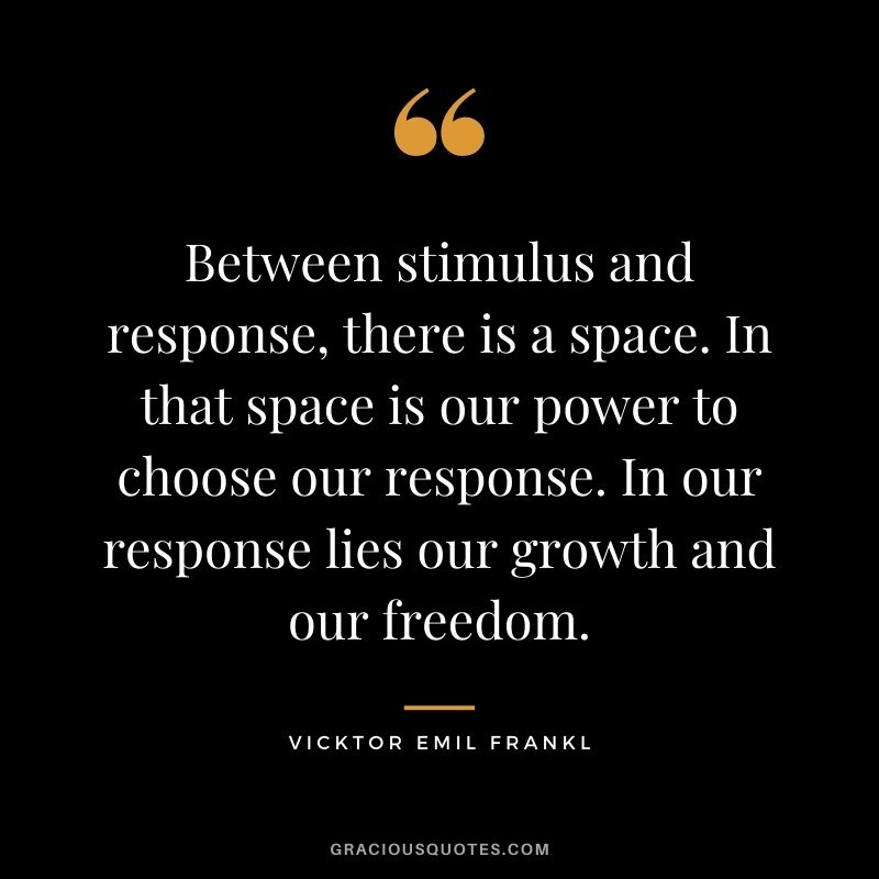 Between stimulus and response, there is a space. In that space is our power to choose our response. In our response lies our growth and our freedom. - Vicktor Emil Frankl