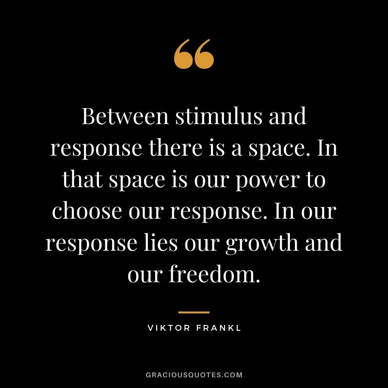 Between stimulus and response there is a space. In that space is our power to choose our response. In our response lies our growth and our freedom. - Viktor Frankl