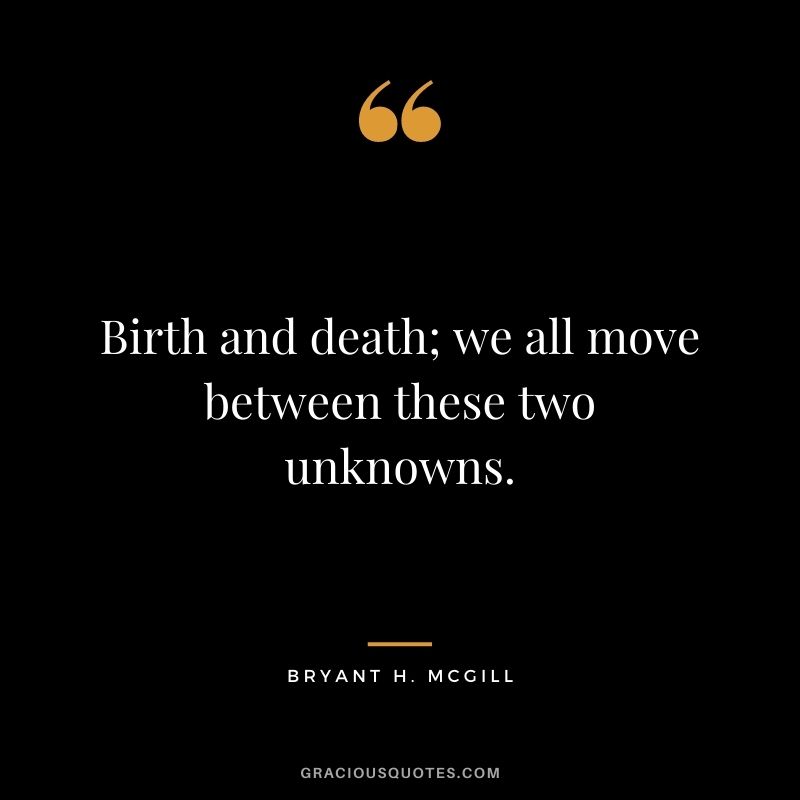 Birth and death; we all move between these two unknowns.