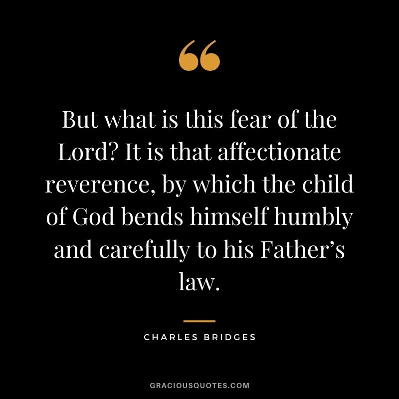 But what is this fear of the Lord? It is that affectionate reverence, by which the child of God bends himself humbly and carefully to his Father’s law. - Charles Bridges