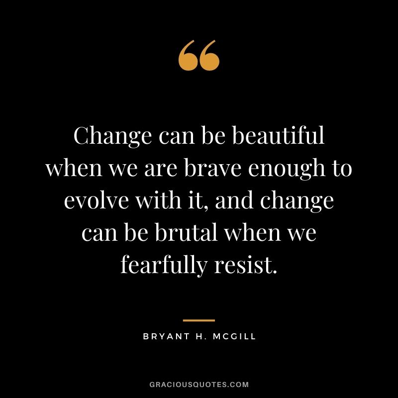 Change can be beautiful when we are brave enough to evolve with it, and change can be brutal when we fearfully resist.