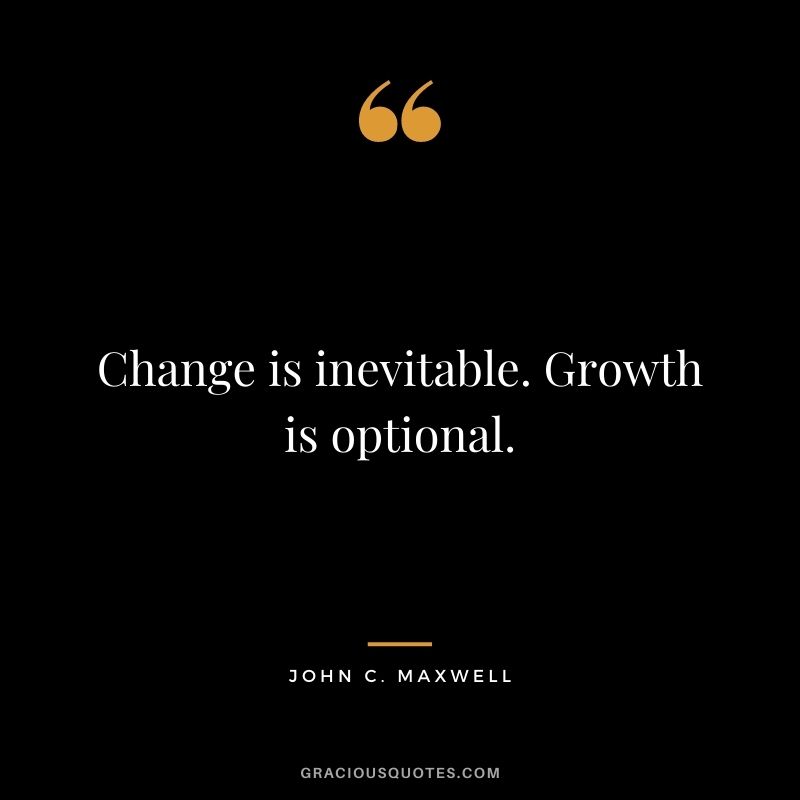 Change is inevitable. Growth is optional. - John C. Maxwell