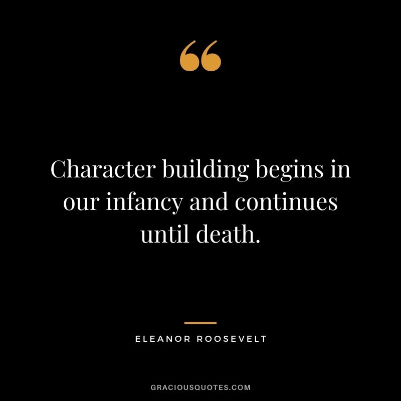 Character building begins in our infancy and continues until death.