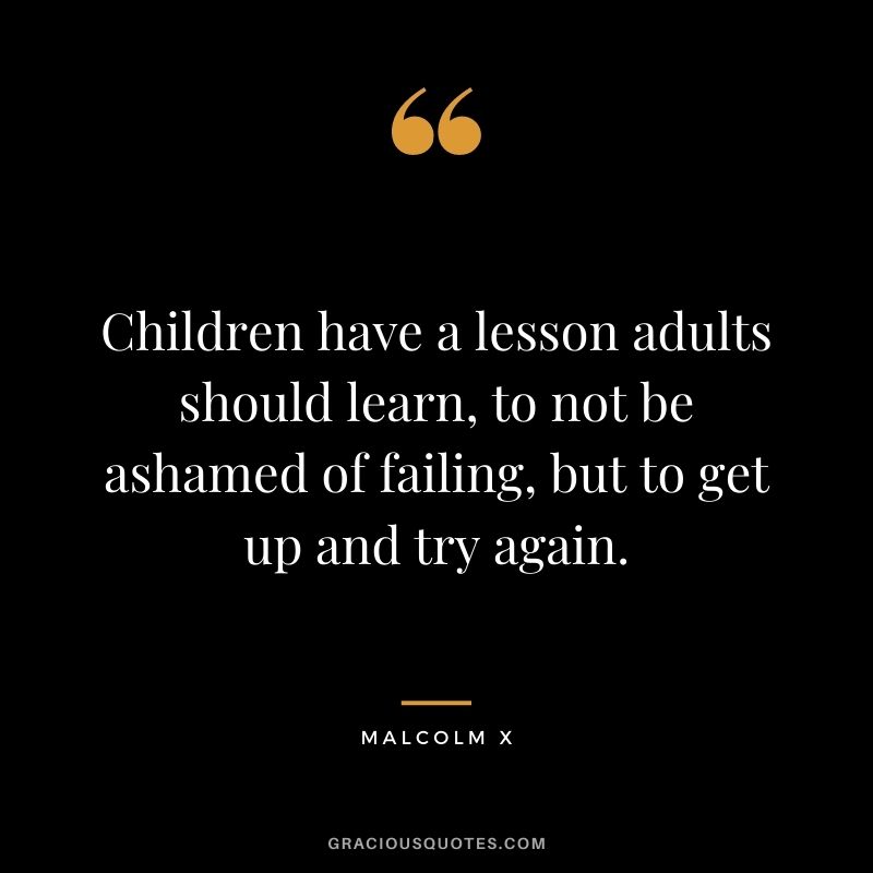 Children have a lesson adults should learn, to not be ashamed of failing, but to get up and try again.