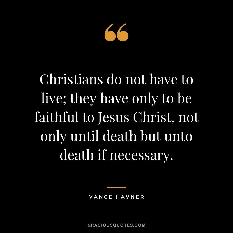 Christians do not have to live; they have only to be faithful to Jesus Christ, not only until death but unto death if necessary. - Vance Havner