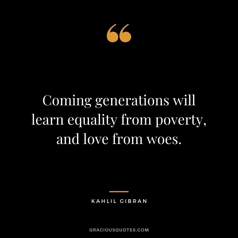 Coming generations will learn equality from poverty, and love from woes.