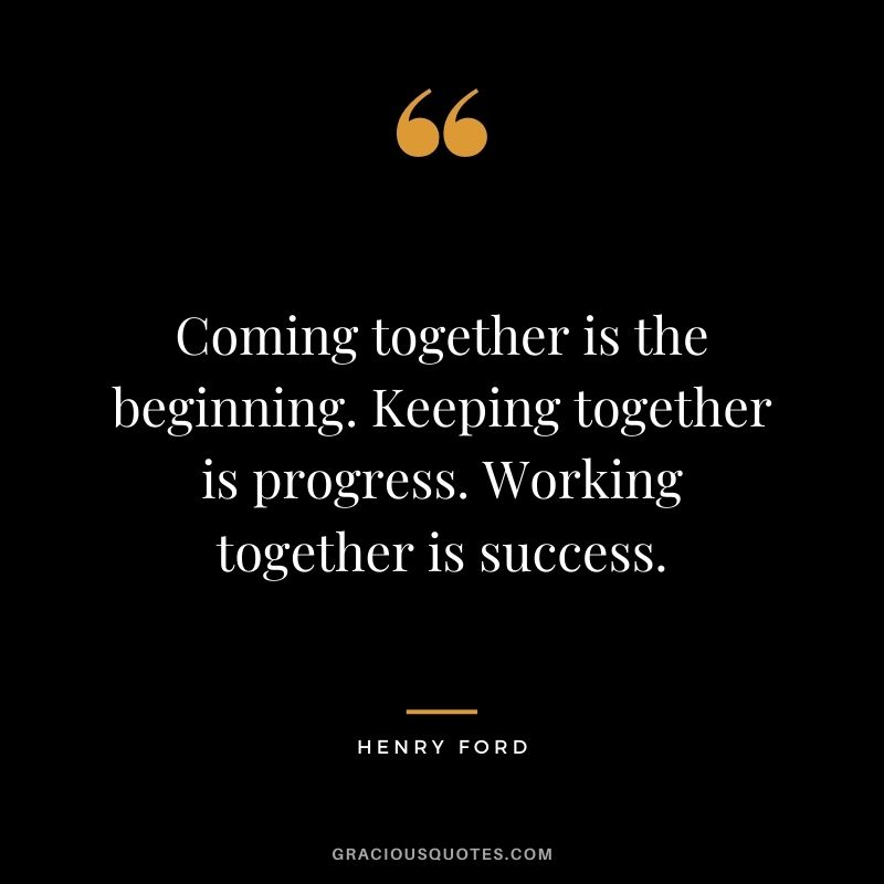 Coming together is a beginning, keeping together is progress, working together is success.