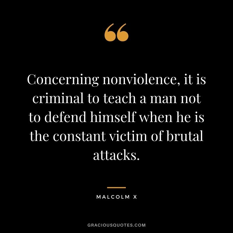 Concerning nonviolence, it is criminal to teach a man not to defend himself when he is the constant victim of brutal attacks.
