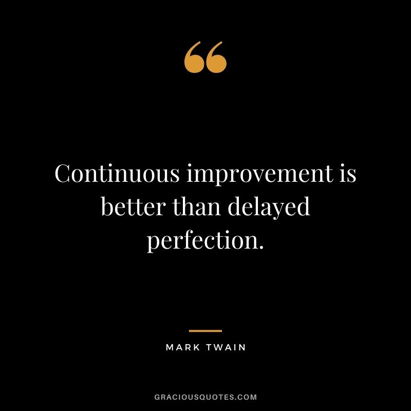 Continuous improvement is better than delayed perfection. - Mark Twain