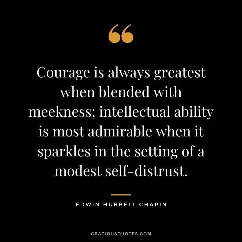 Courage is always greatest when blended with meekness; intellectual ability is most admirable when it sparkles in the setting of a modest self-distrust.