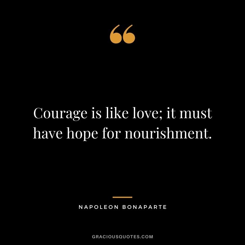 Courage is like love; it must have hope for nourishment. - Napoleon Bonaparte