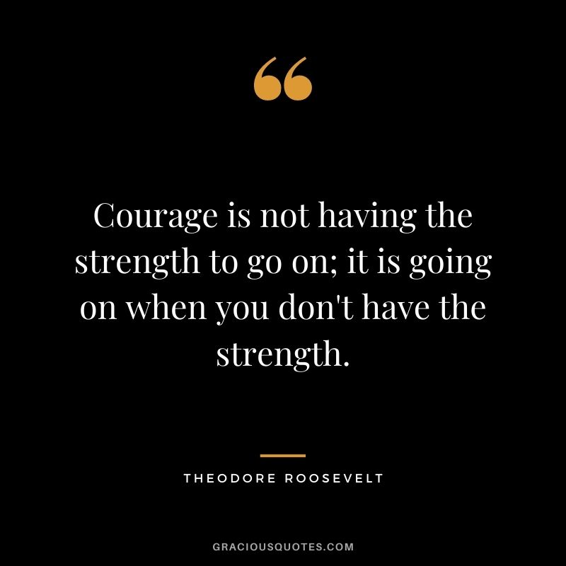 Courage is not having the strength to go on; it is going on when you don't have the strength.