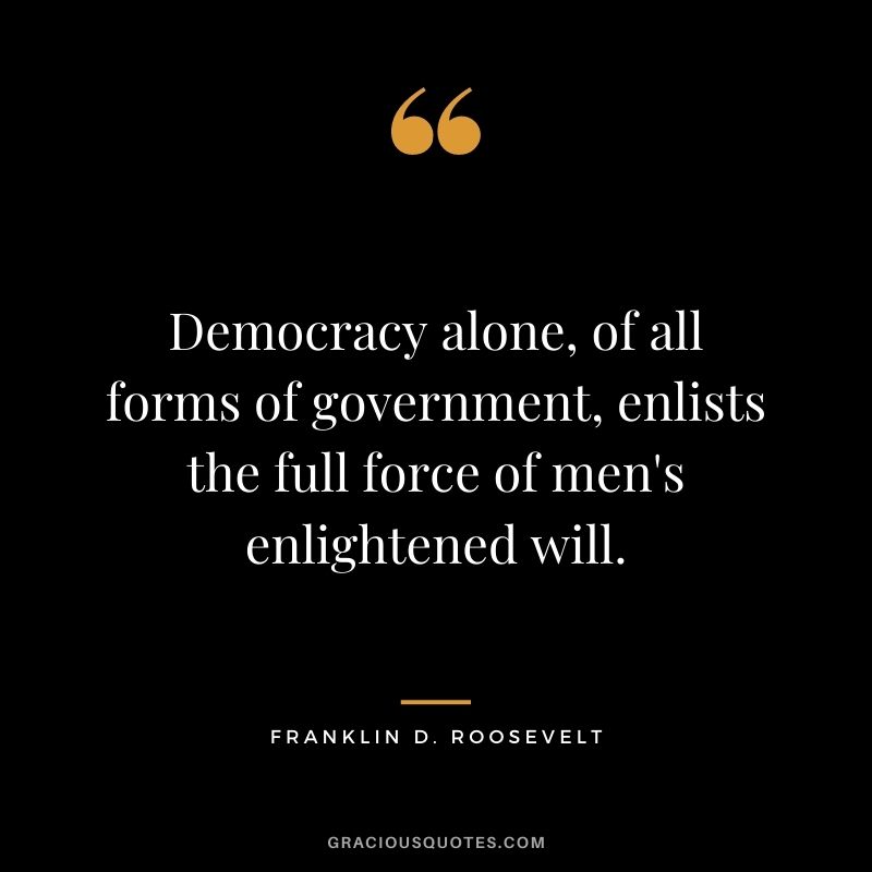Democracy alone, of all forms of government, enlists the full force of men's enlightened will.