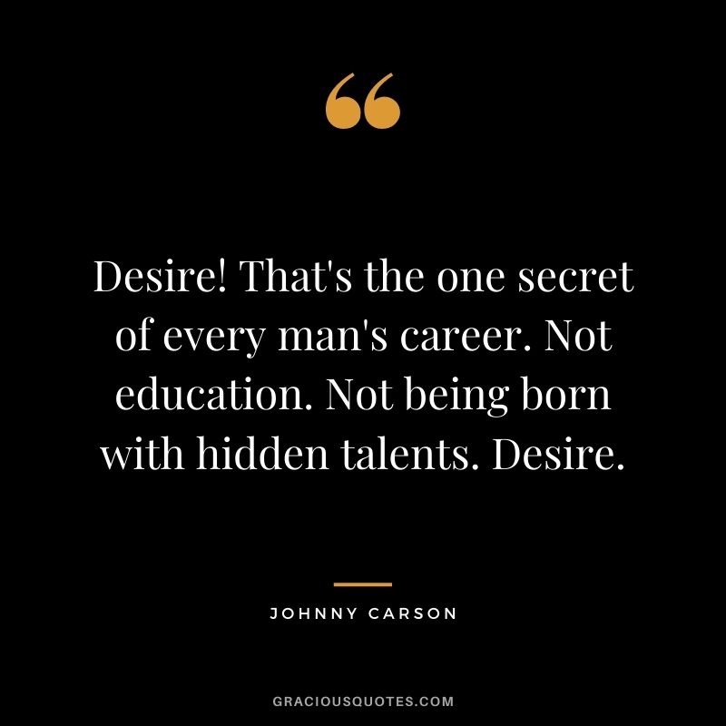 Desire! That's the one secret of every man's career. Not education. Not being born with hidden talents. Desire. - Johnny Carson