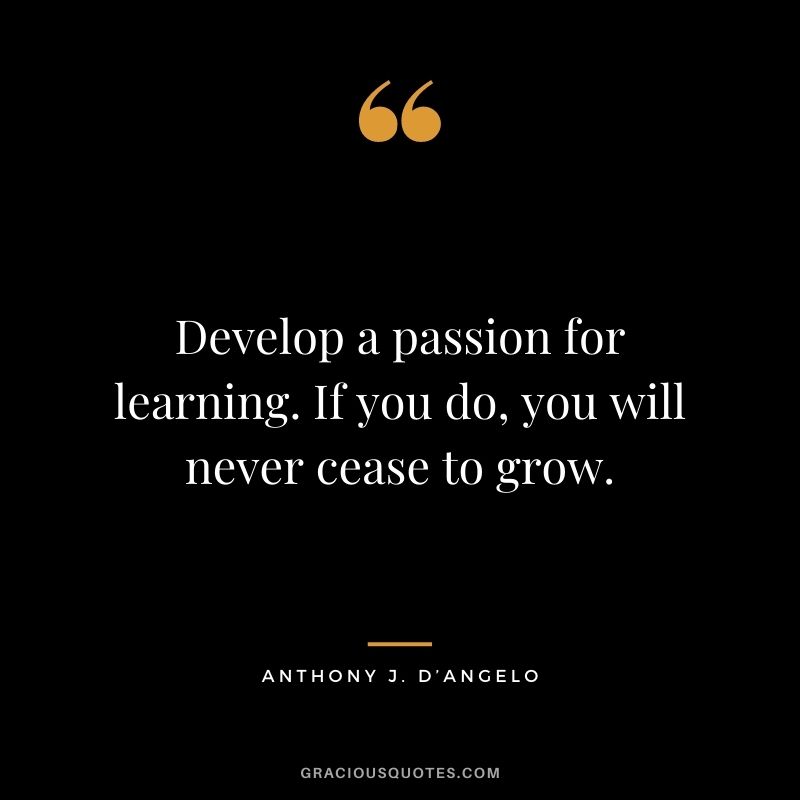 Develop a passion for learning. If you do, you will never cease to grow. - Anthony J. D’Angelo