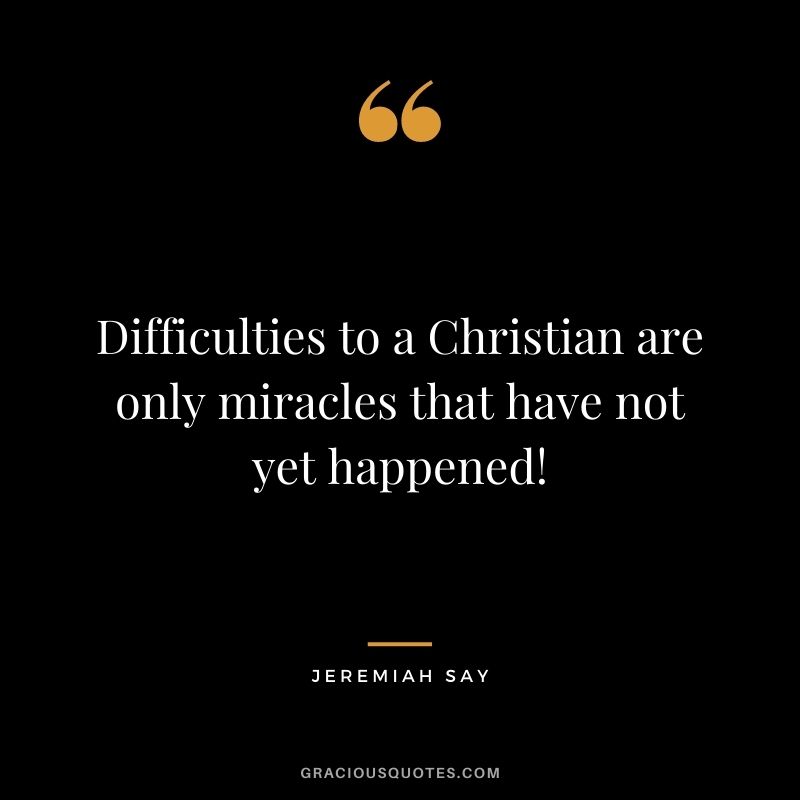 Difficulties to a Christian are only miracles that have not yet happened! - Jeremiah Say