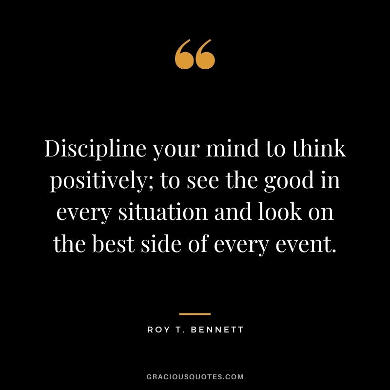 Discipline your mind to think positively; to see the good in every situation and look on the best side of every event.
