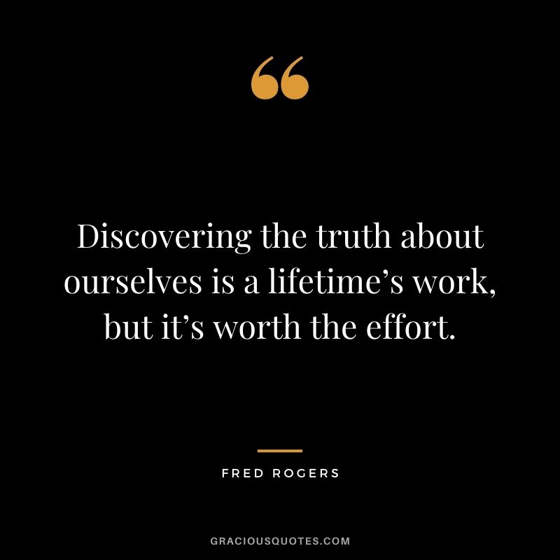 Discovering the truth about ourselves is a lifetime’s work, but it’s worth the effort. - Fred Rogers