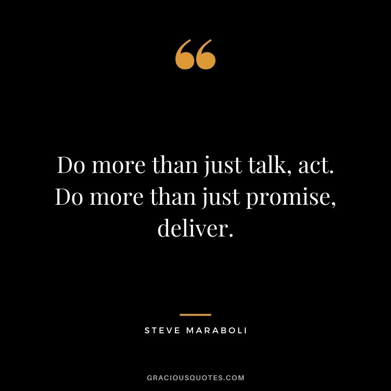 Do more than just talk, act. Do more than just promise, deliver.