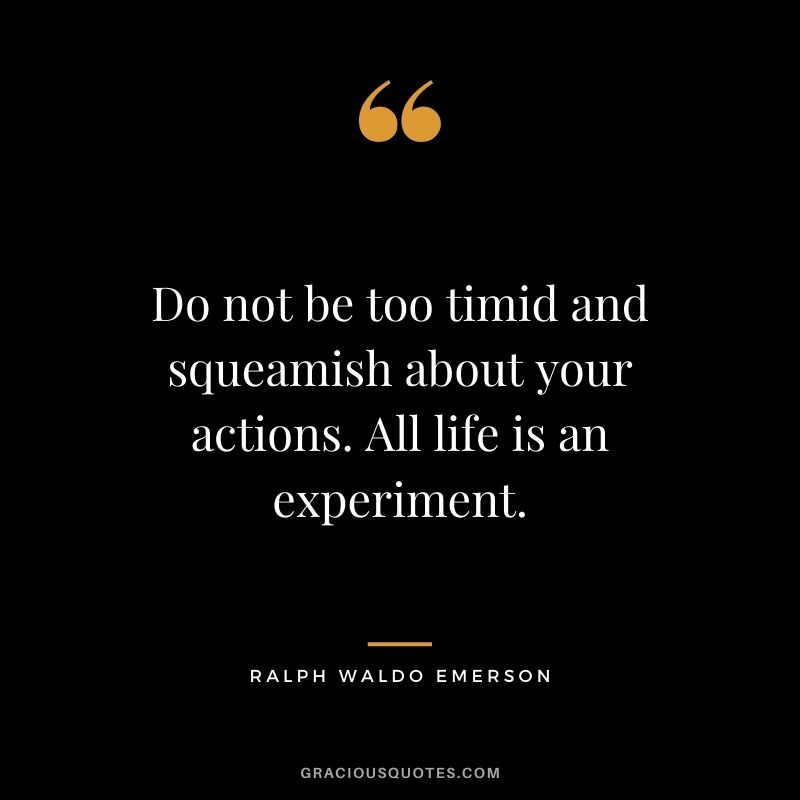 Do not be too timid and squeamish about your actions. All life is an experiment. - Ralph Waldo Emerson