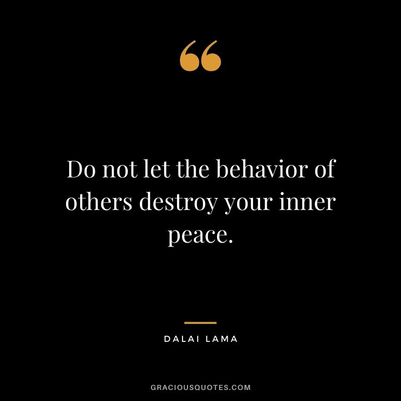 Do not let the behavior of others destroy your inner peace. - Dalai Lama