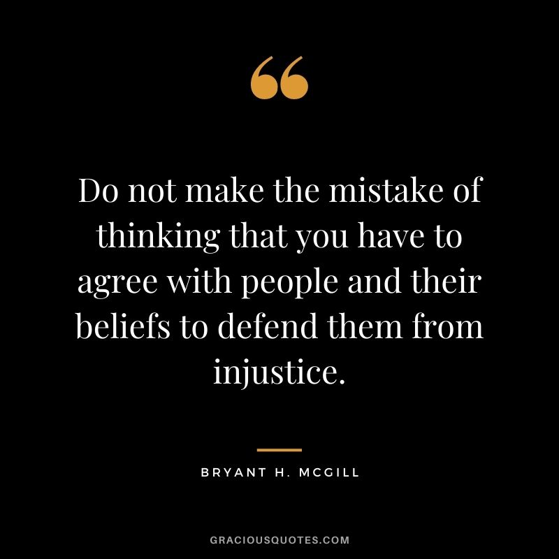 Do not make the mistake of thinking that you have to agree with people and their beliefs to defend them from injustice.