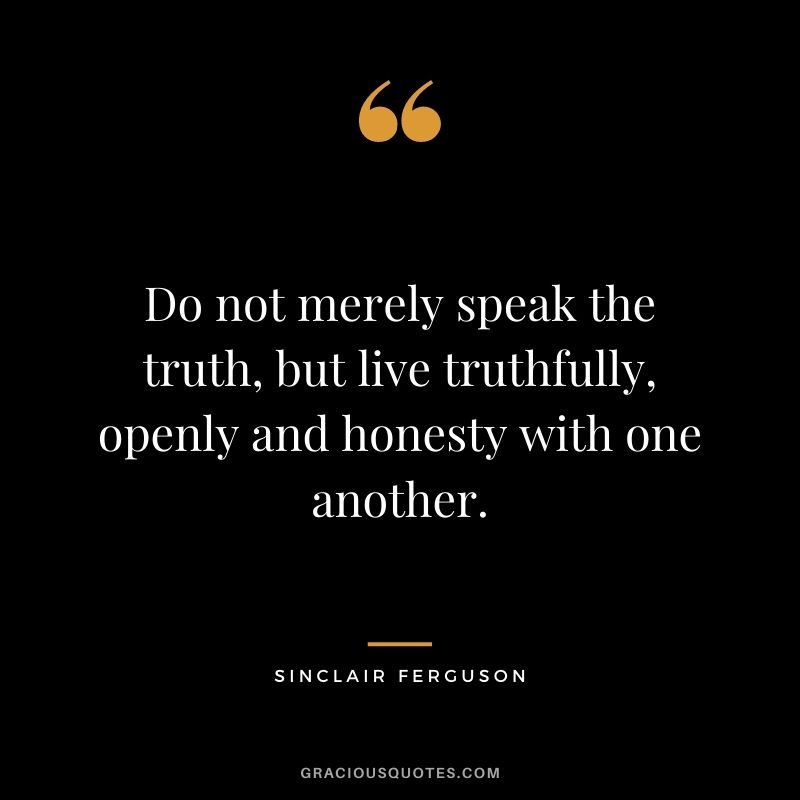Do not merely speak the truth, but live truthfully, openly and honesty with one another. - Sinclair Ferguson