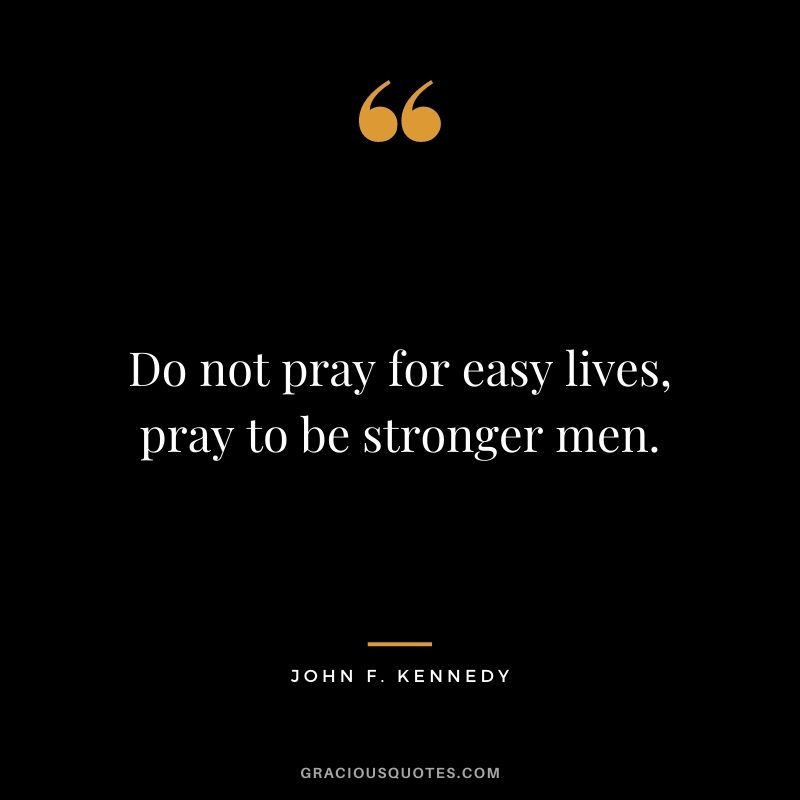Do not pray for easy lives, pray to be stronger men.