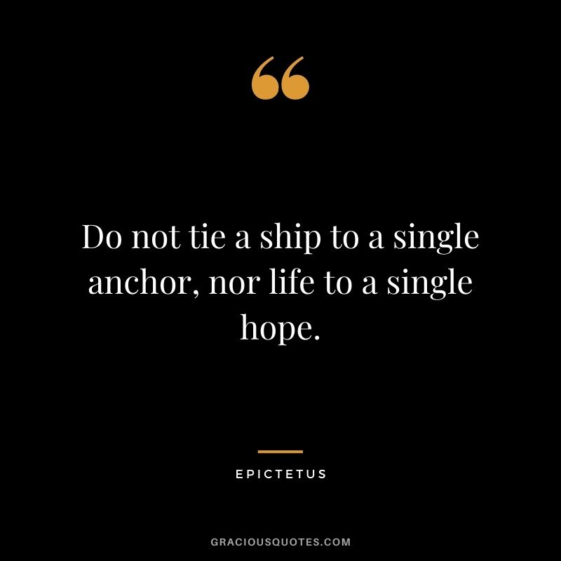 Do not tie a ship to a single anchor, nor life to a single hope.