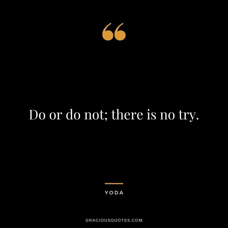 Do or do not; there is no try. - Yoda