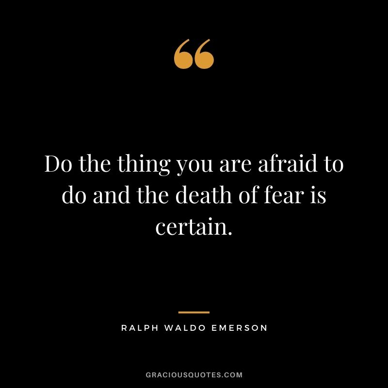 Do the thing you are afraid to do and the death of fear is certain. - Ralph Waldo Emerson