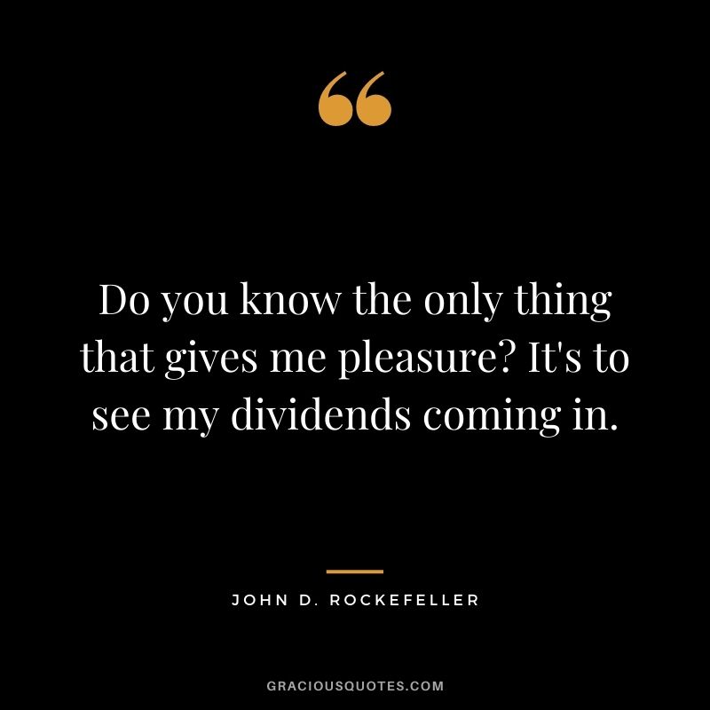 Do you know the only thing that gives me pleasure? It's to see my dividends coming in.