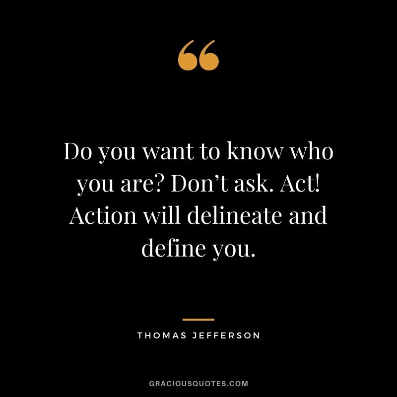 Do you want to know who you are? Don’t ask. Act! Action will delineate and define you. - Thomas Jefferson