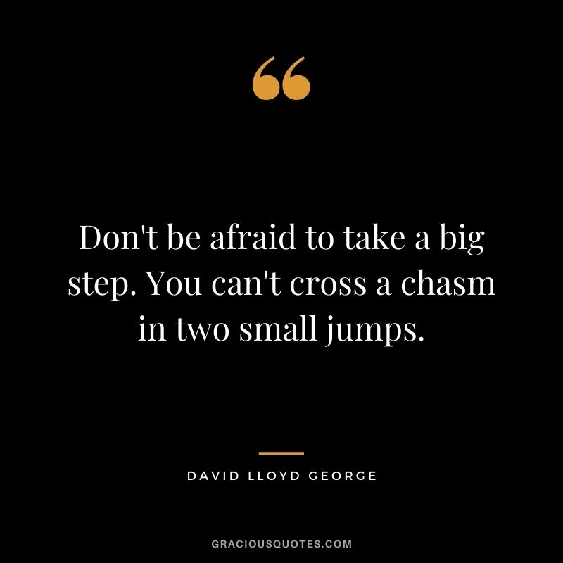 Don't be afraid to take a big step. You can't cross a chasm in two small jumps. - David Lloyd George