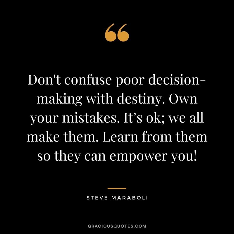 Don't confuse poor decision-making with destiny. Own your mistakes. It’s ok; we all make them. Learn from them so they can empower you!