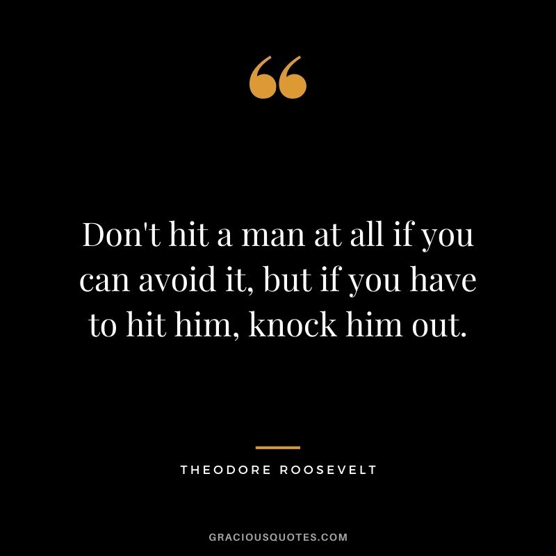 Don't hit a man at all if you can avoid it, but if you have to hit him, knock him out.