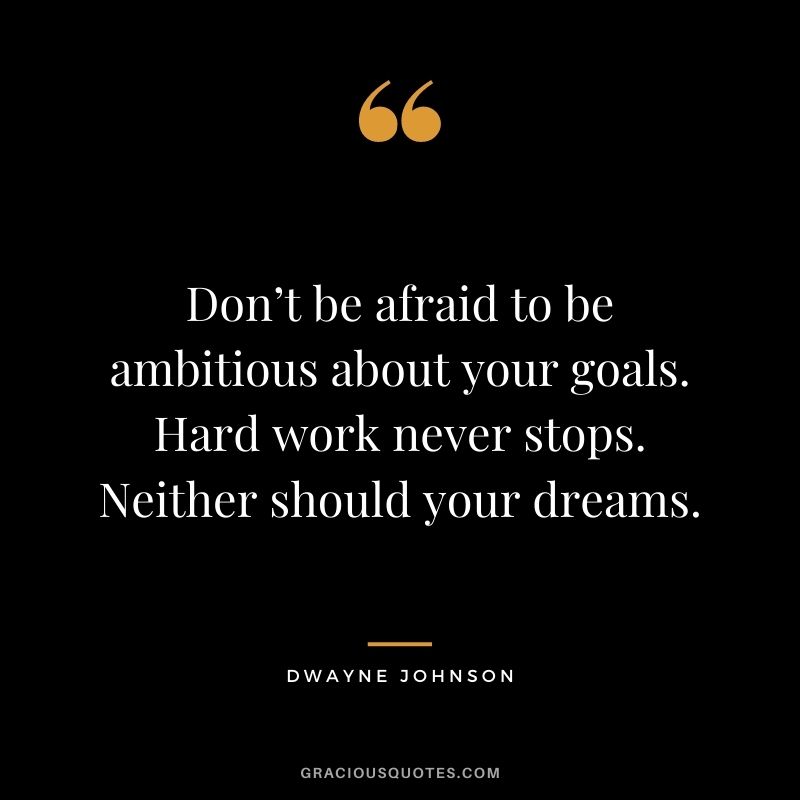Don’t be afraid to be ambitious about your goals. Hard work never stops. Neither should your dreams. - Dwayne Johnson