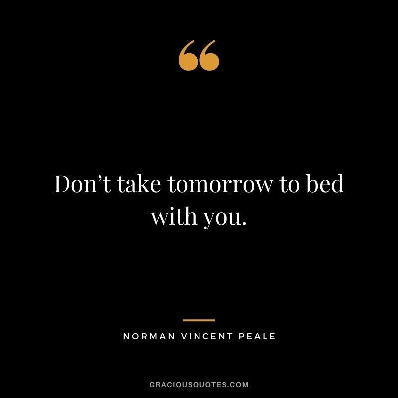 Don’t take tomorrow to bed with you.